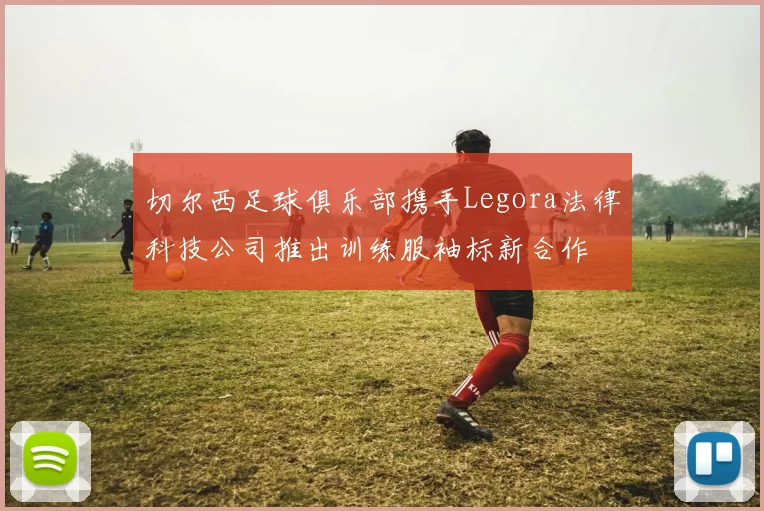 切尔西足球俱乐部携手Legora法律科技公司推出训练服袖标新合作