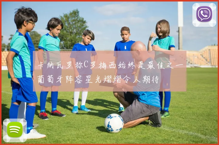 卡纳瓦罗称C罗梅西始终是最佳之一葡萄牙阵容星光熠熠令人期待