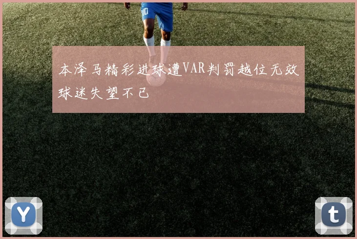 本泽马精彩进球遭VAR判罚越位无效球迷失望不已