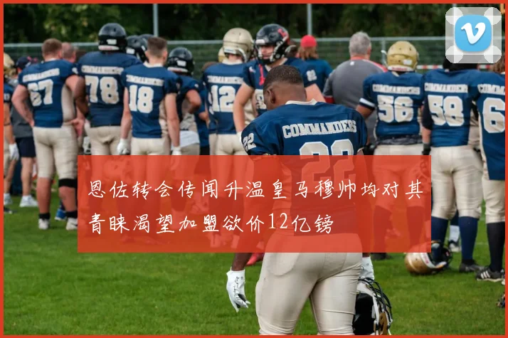 恩佐转会传闻升温皇马穆帅均对其青睐渴望加盟欲价12亿镑