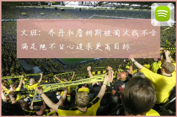 文班：乔丹和詹姆斯被淘汰我不会满足绝不甘心追求更高目标