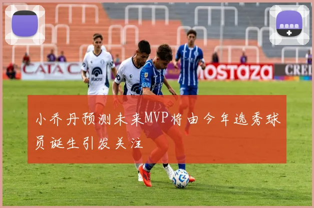 小乔丹预测未来MVP将由今年选秀球员诞生引发关注