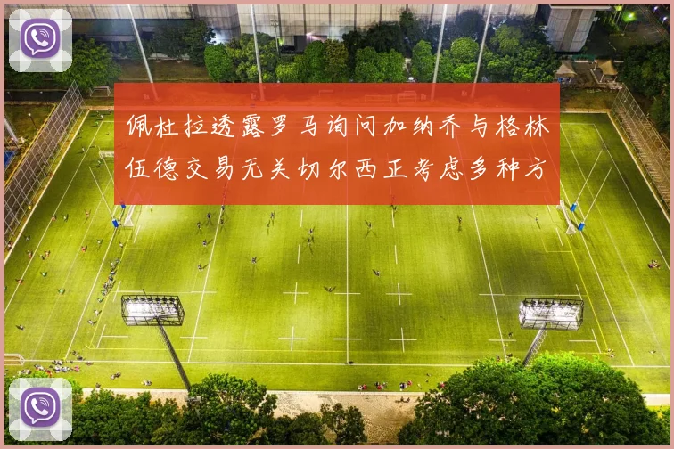 佩杜拉透露罗马询问加纳乔与格林伍德交易无关切尔西正考虑多种方案