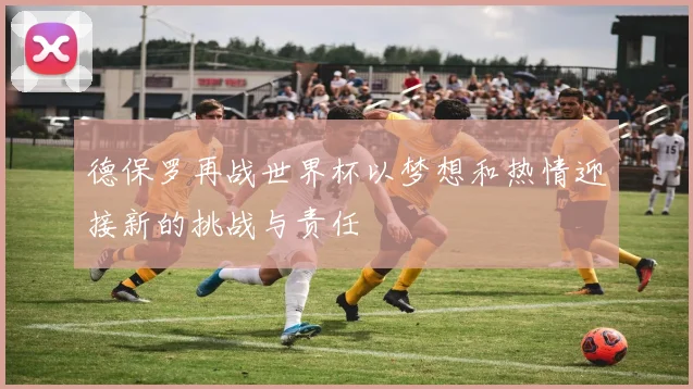 德保罗再战世界杯以梦想和热情迎接新的挑战与责任