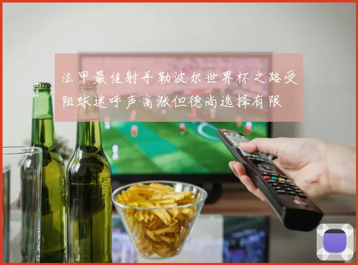 法甲最佳射手勒波尔世界杯之路受阻球迷呼声高涨但德尚选择有限