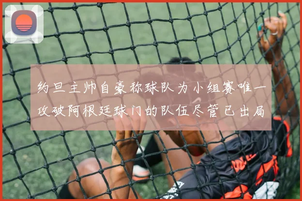 约旦主帅自豪称球队为小组赛唯一攻破阿根廷球门的队伍尽管已出局