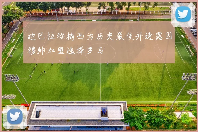 迪巴拉称梅西为历史最佳并透露因穆帅加盟选择罗马