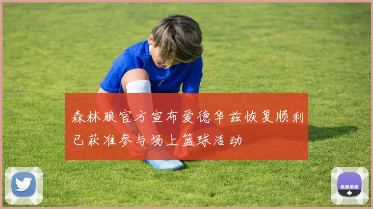 森林狼官方宣布爱德华兹恢复顺利已获准参与场上篮球活动