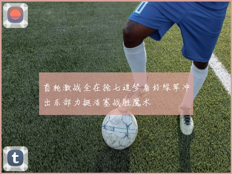 首轮激战全在抢七追梦看好绿军冲出东部力挺活塞战胜魔术