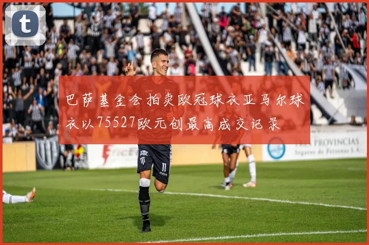 巴萨基金会拍卖欧冠球衣亚马尔球衣以75527欧元创最高成交记录