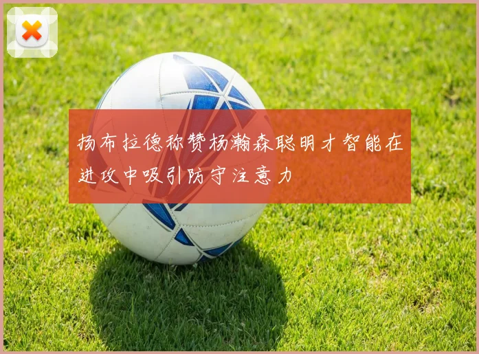 扬布拉德称赞杨瀚森聪明才智能在进攻中吸引防守注意力