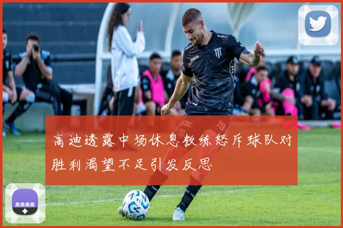 高迪透露中场休息教练怒斥球队对胜利渴望不足引发反思